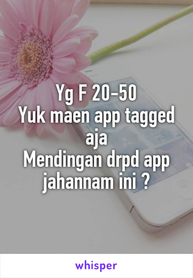 Yg F 20-50
Yuk maen app tagged aja
Mendingan drpd app jahannam ini 😂