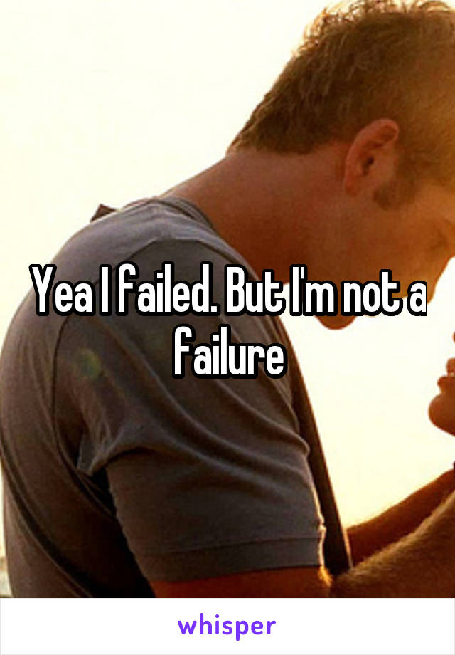 Yea I failed. But I'm not a failure