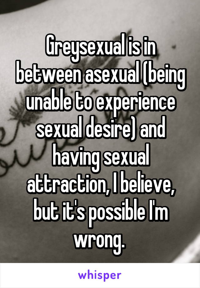 Greysexual is in between asexual (being unable to experience sexual desire) and having sexual attraction, I believe, but it's possible I'm wrong. 