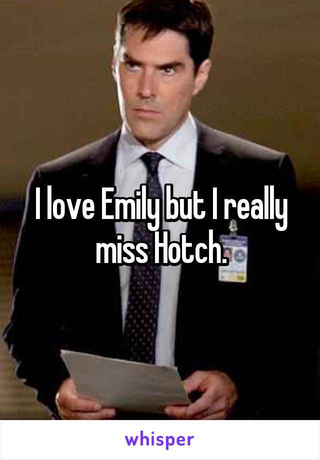 I love Emily but I really miss Hotch.