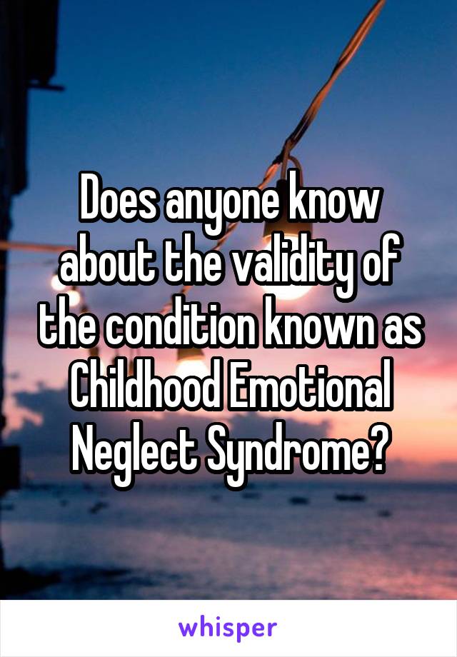 Does anyone know about the validity of the condition known as Childhood Emotional Neglect Syndrome?