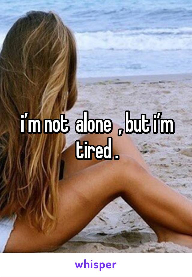 i’m not  alone  , but i’m tired .