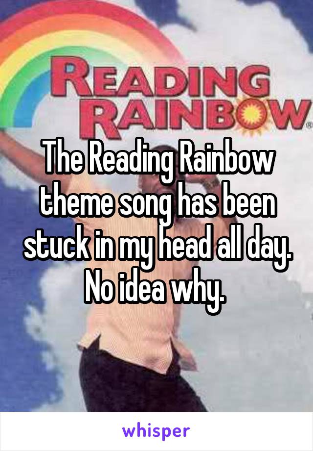 The Reading Rainbow theme song has been stuck in my head all day. No idea why. 