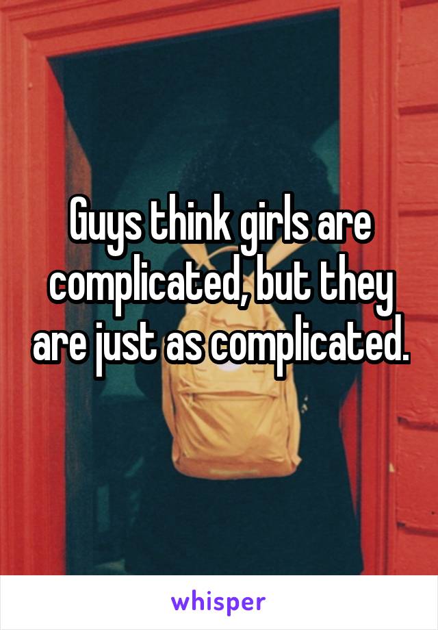 Guys think girls are complicated, but they are just as complicated. 