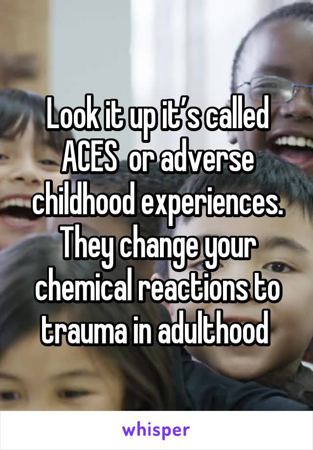 Look it up it’s called ACES  or adverse childhood experiences. They change your chemical reactions to trauma in adulthood 