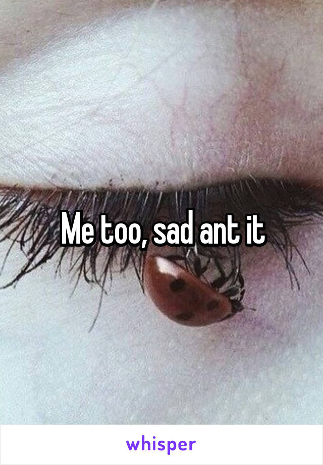 Me too, sad ant it