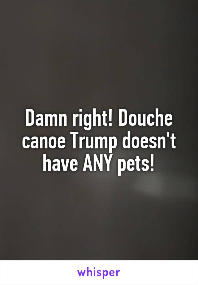 Damn right! Douche canoe Trump doesn't have ANY pets!