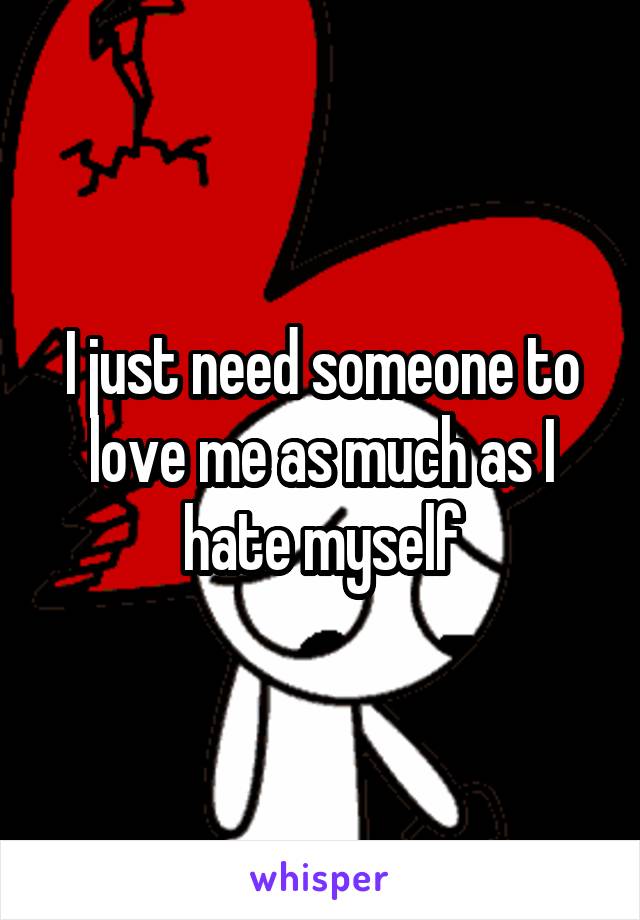 I just need someone to love me as much as I hate myself