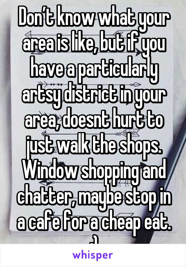 Don’t know what your area is like, but if you have a particularly artsy district in your area, doesnt hurt to just walk the shops.
Window shopping and chatter, maybe stop in a cafe for a cheap eat. :)