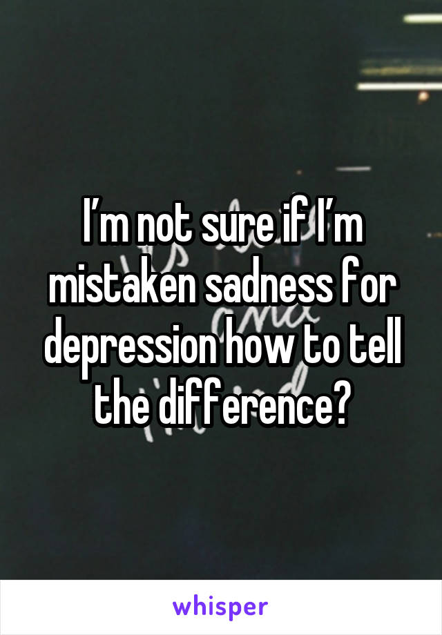 I’m not sure if I’m mistaken sadness for depression how to tell the difference?