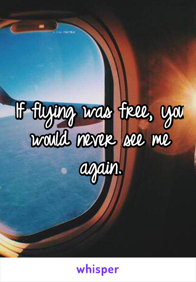 If flying was free, you would never see me again.