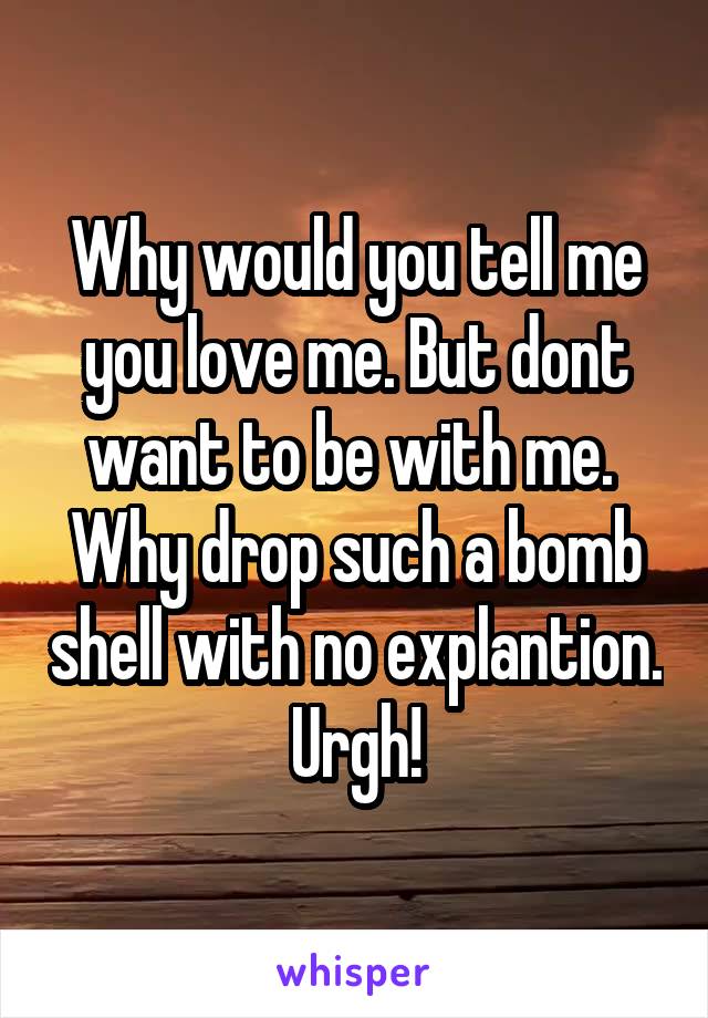 Why would you tell me you love me. But dont want to be with me.  Why drop such a bomb shell with no explantion. Urgh!