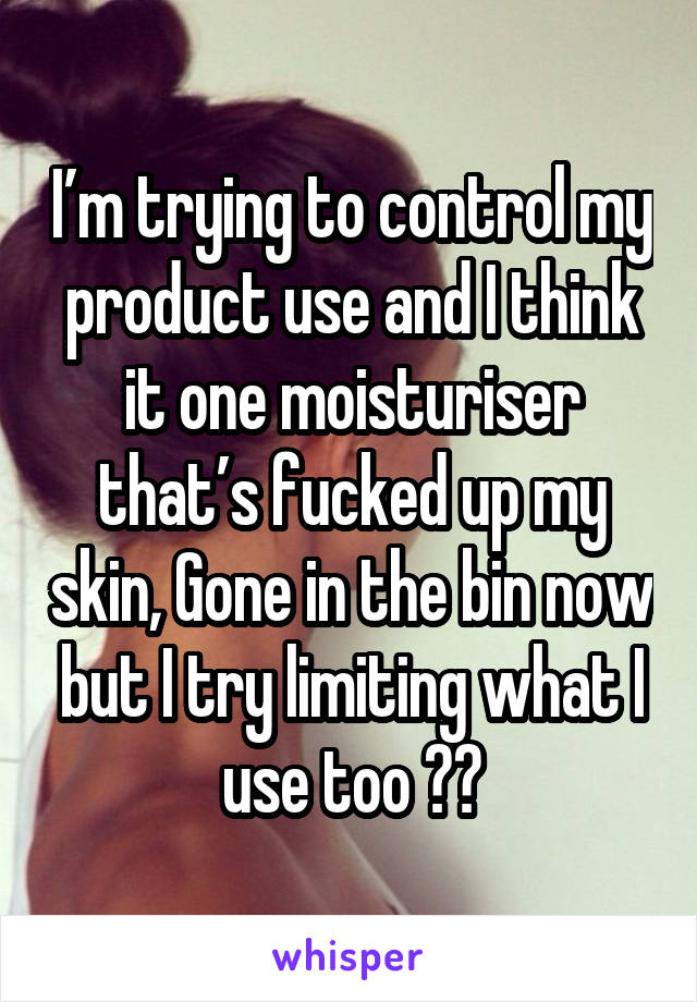 I’m trying to control my product use and I think it one moisturiser that’s fucked up my skin, Gone in the bin now but I try limiting what I use too 😭😭