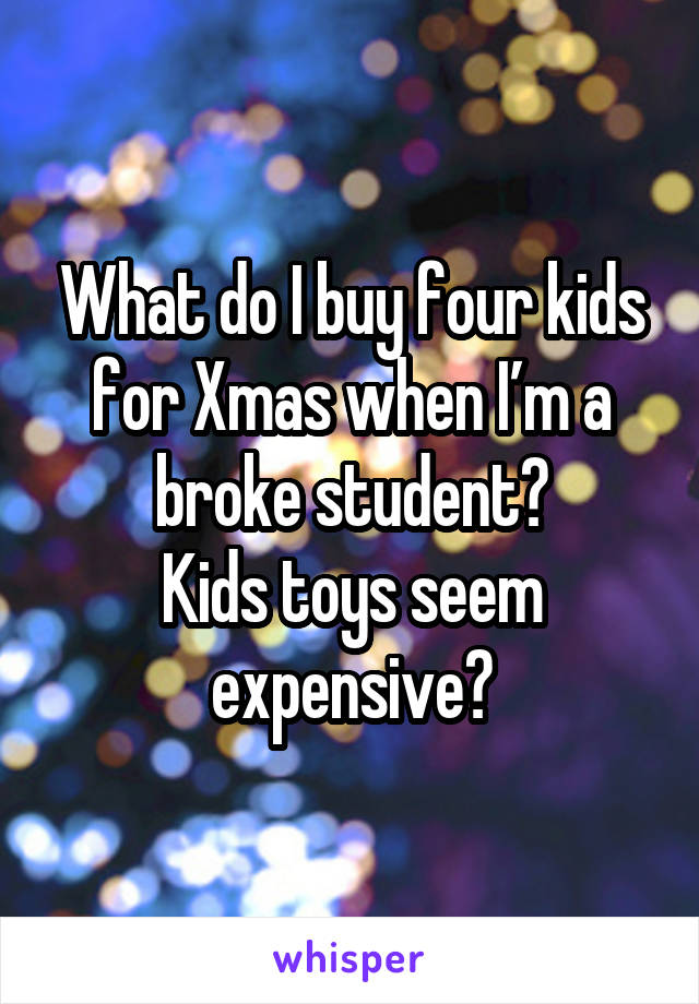 What do I buy four kids for Xmas when I’m a broke student?
Kids toys seem expensive?