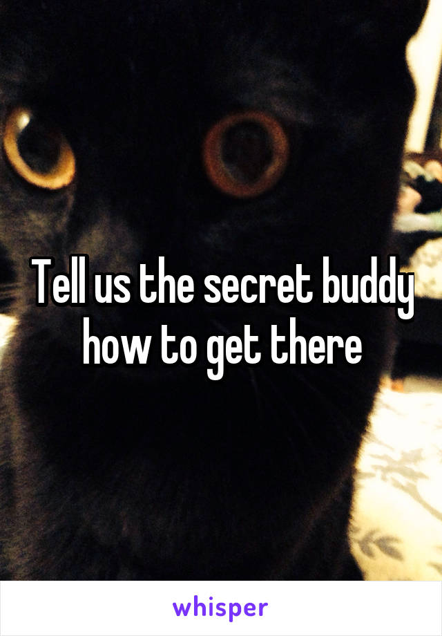 Tell us the secret buddy how to get there