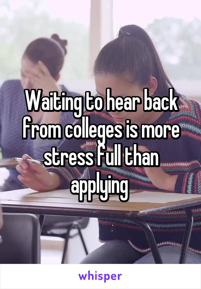 Waiting to hear back from colleges is more stress full than applying 