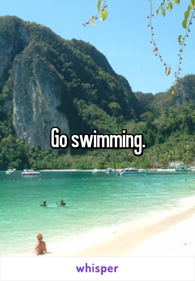 Go swimming.