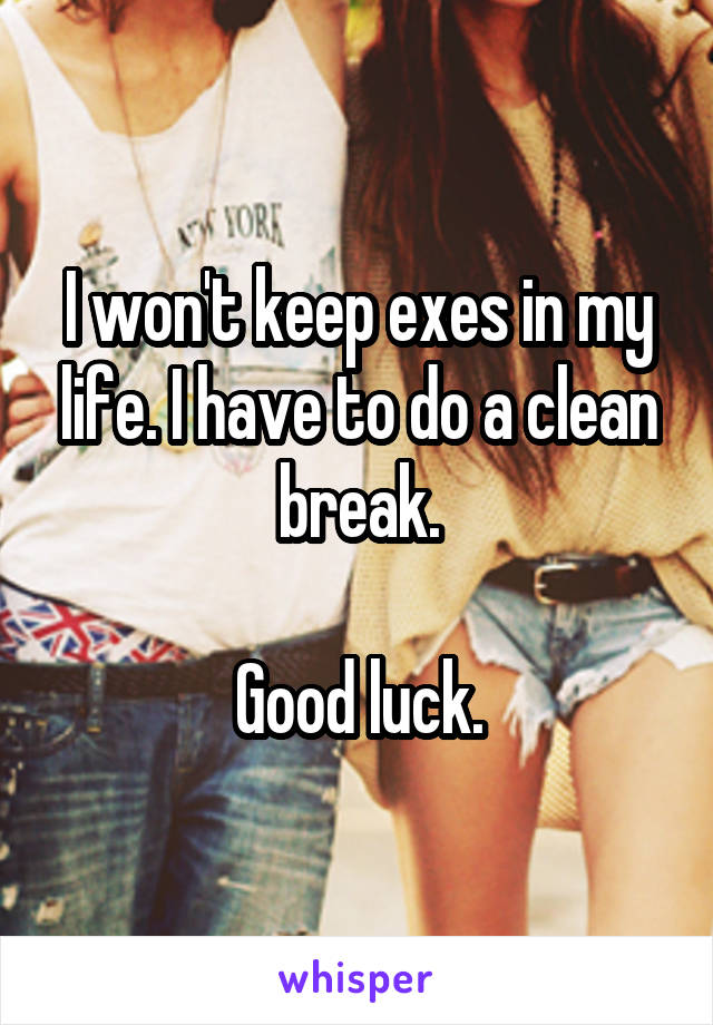 I won't keep exes in my life. I have to do a clean break.

Good luck.