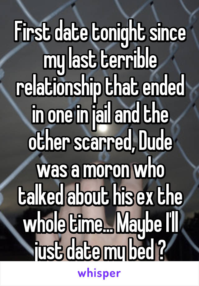 First date tonight since my last terrible relationship that ended in one in jail and the other scarred, Dude was a moron who talked about his ex the whole time... Maybe I'll just date my bed 🤷