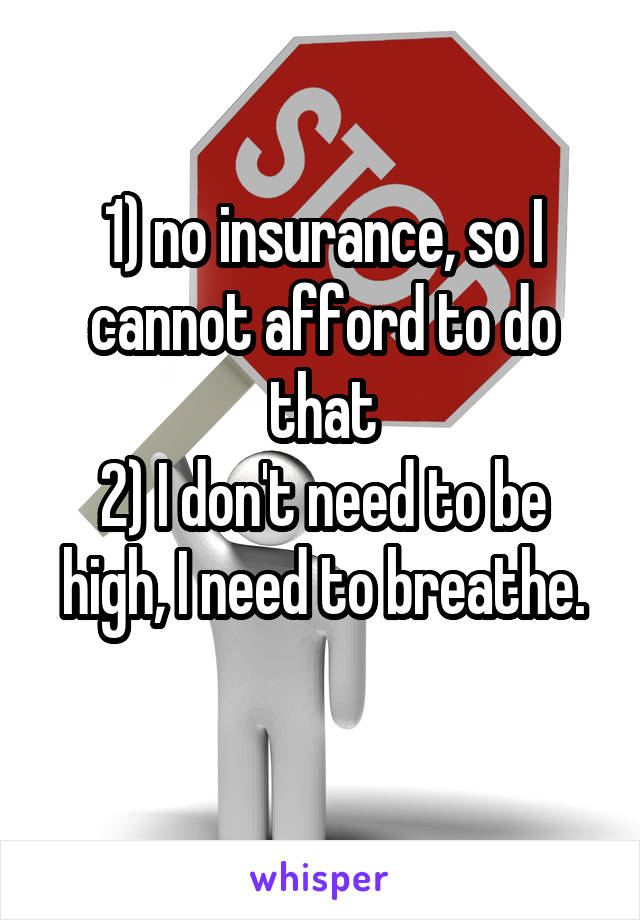1) no insurance, so I cannot afford to do that
2) I don't need to be high, I need to breathe.
