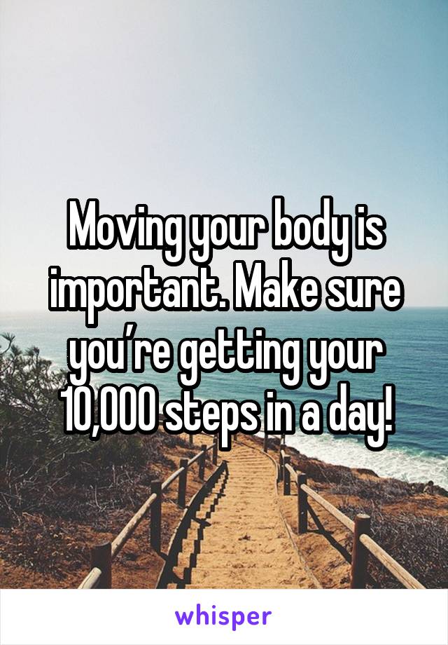 Moving your body is important. Make sure you’re getting your 10,000 steps in a day!