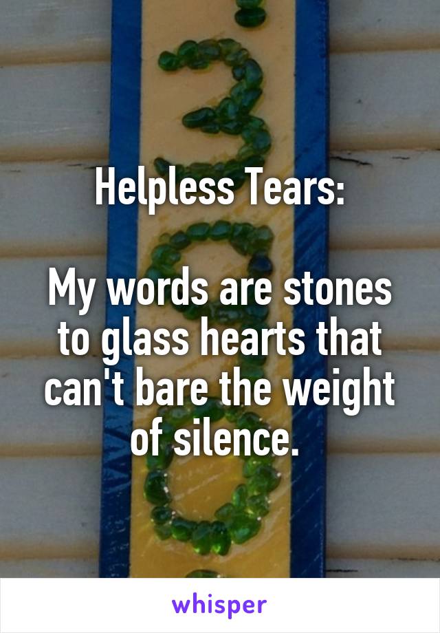 Helpless Tears:

My words are stones to glass hearts that can't bare the weight of silence. 