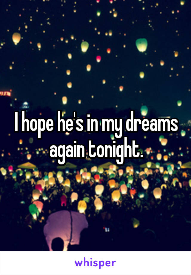 I hope he's in my dreams again tonight.