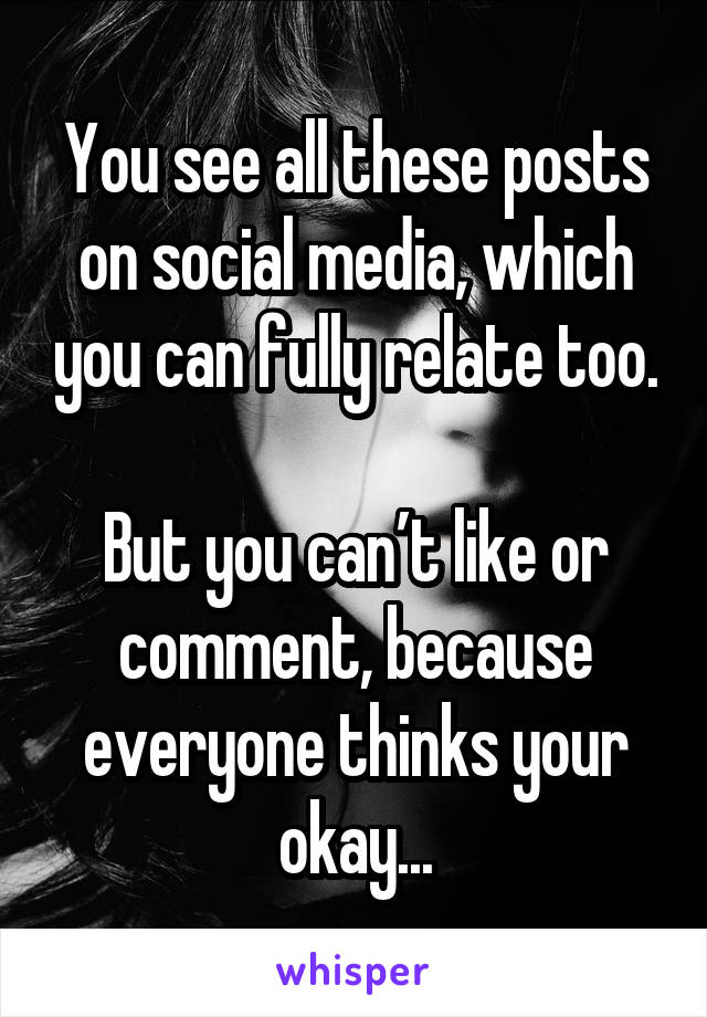 You see all these posts on social media, which you can fully relate too.

But you can’t like or comment, because everyone thinks your okay...