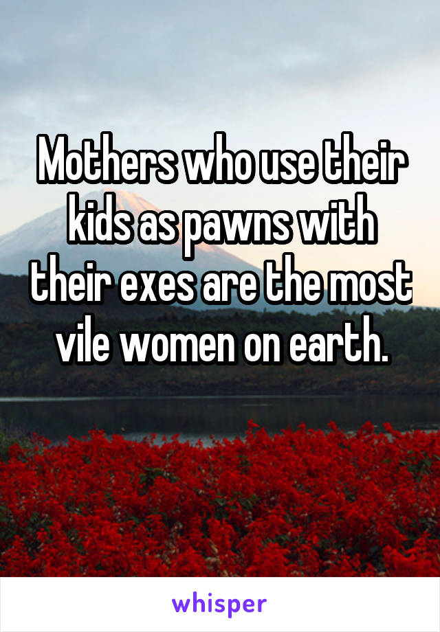 Mothers who use their kids as pawns with their exes are the most vile women on earth.

