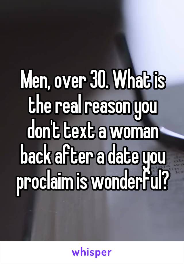 Men, over 30. What is the real reason you don't text a woman back after a date you proclaim is wonderful?