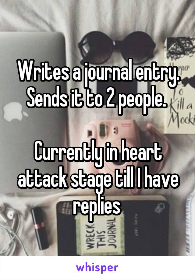 Writes a journal entry.
Sends it to 2 people. 

Currently in heart attack stage till I have replies 