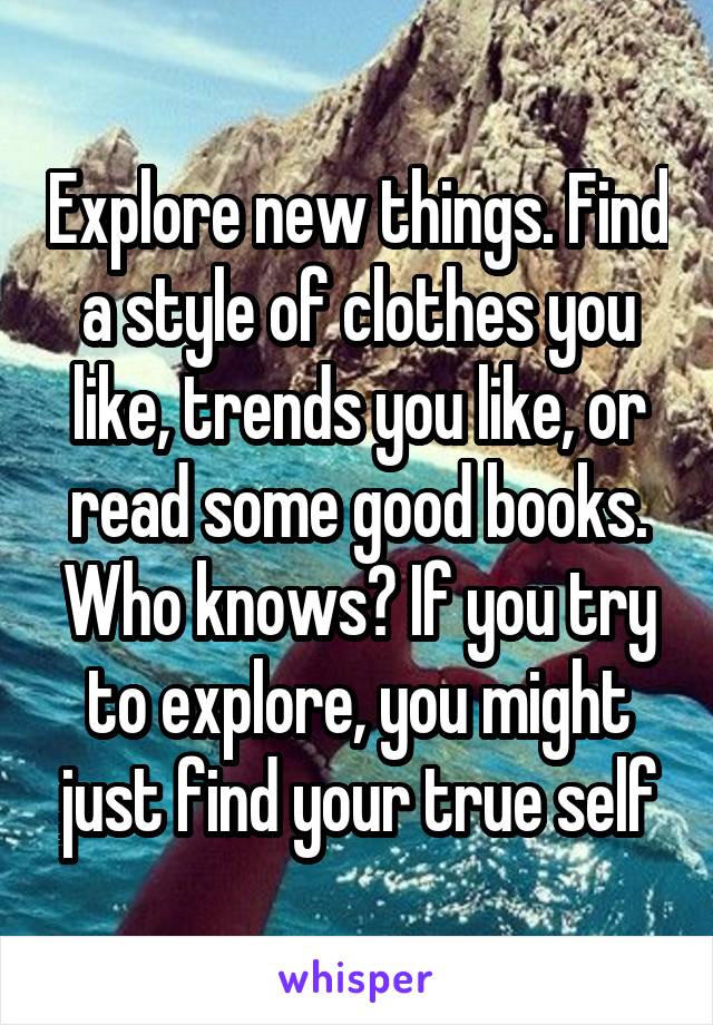 Explore new things. Find a style of clothes you like, trends you like, or read some good books. Who knows? If you try to explore, you might just find your true self