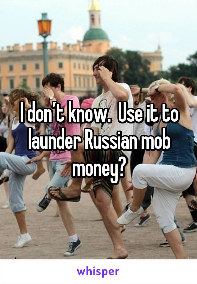 I don’t know.  Use it to launder Russian mob money?