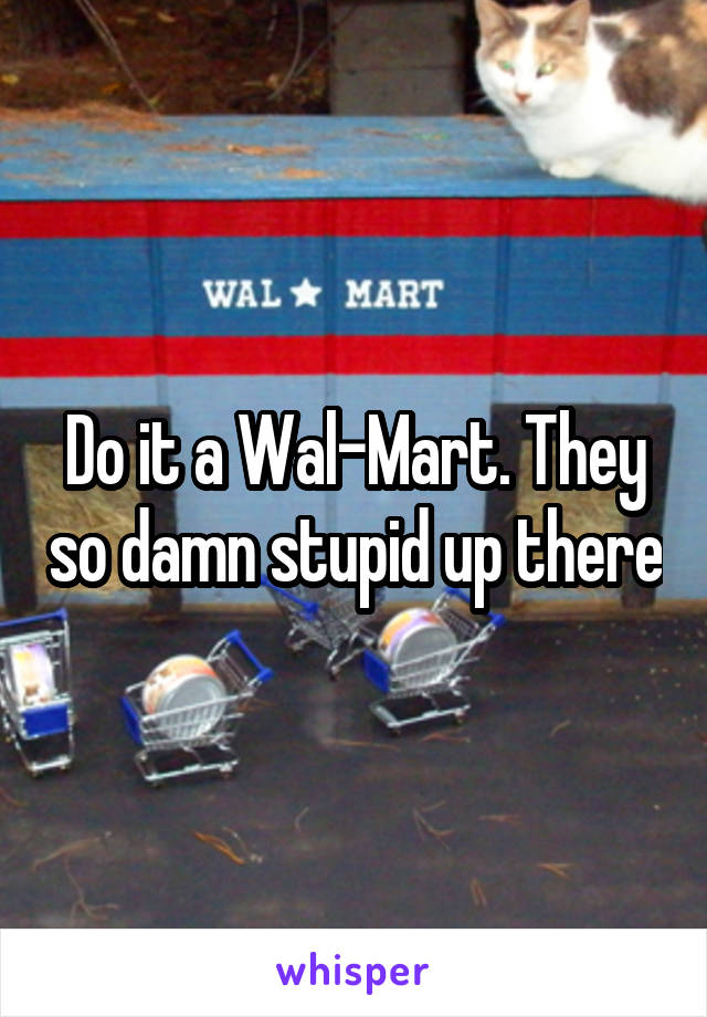 Do it a Wal-Mart. They so damn stupid up there