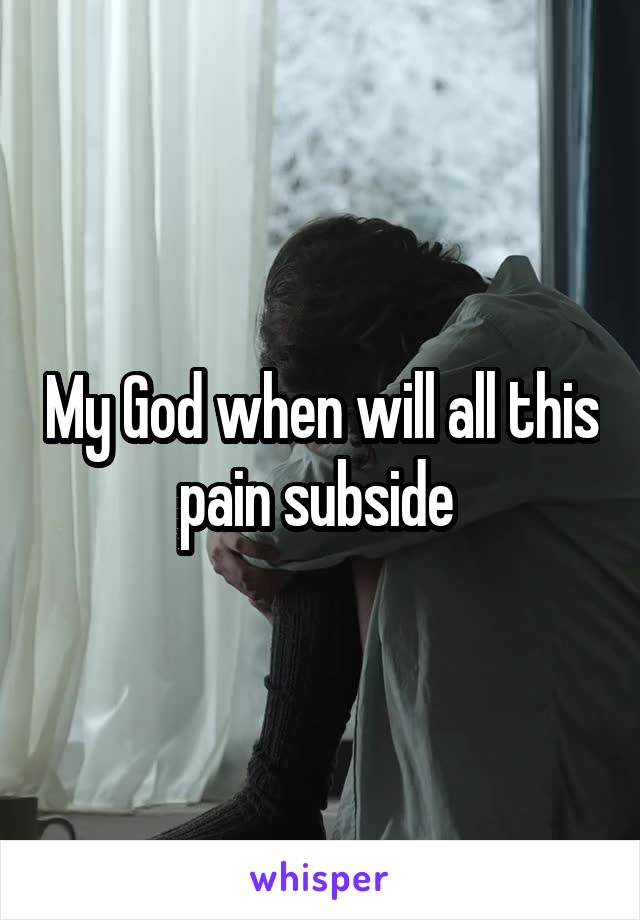 My God when will all this pain subside 