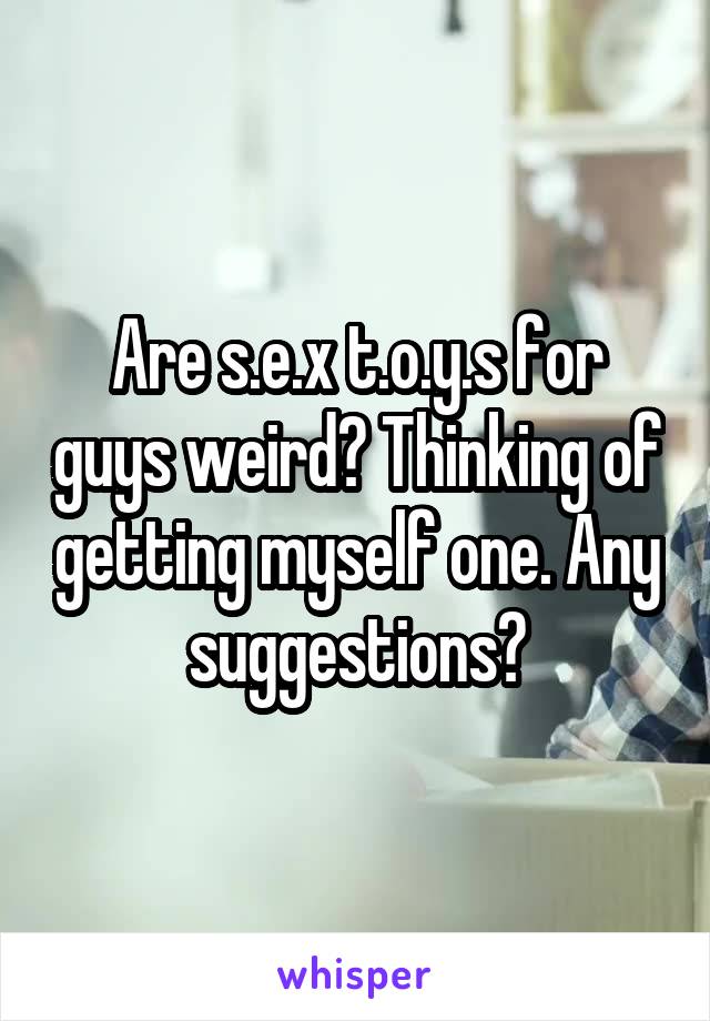 Are s.e.x t.o.y.s for guys weird? Thinking of getting myself one. Any suggestions?