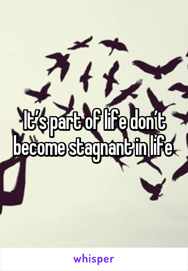 It’s part of life don’t become stagnant in life 
