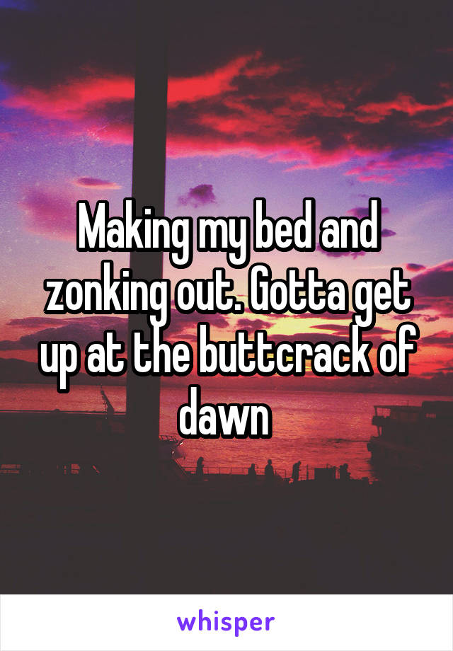 Making my bed and zonking out. Gotta get up at the buttcrack of dawn 