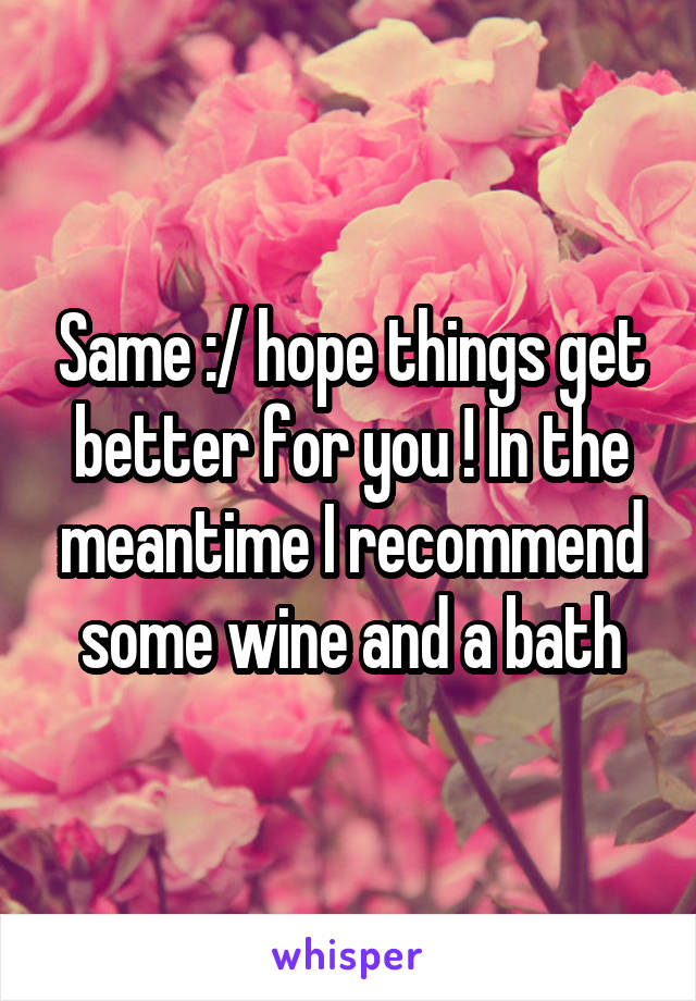 Same :/ hope things get better for you ! In the meantime I recommend some wine and a bath