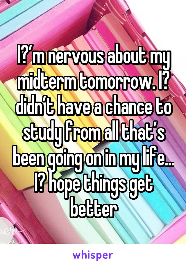 I️’m nervous about my midterm tomorrow. I️ didn’t have a chance to study from all that’s been going on in my life... I️ hope things get better