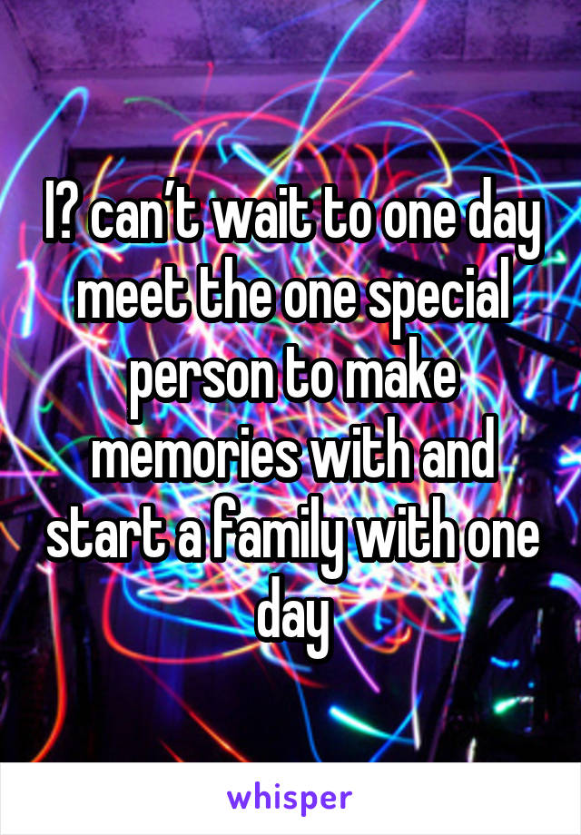 I️ can’t wait to one day meet the one special person to make memories with and start a family with one day