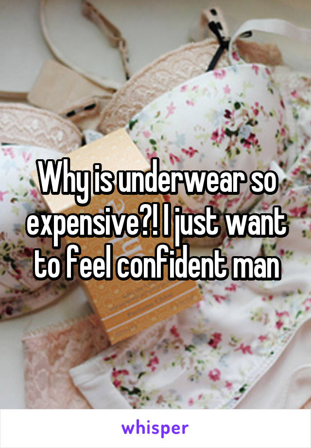 Why is underwear so expensive?! I just want to feel confident man