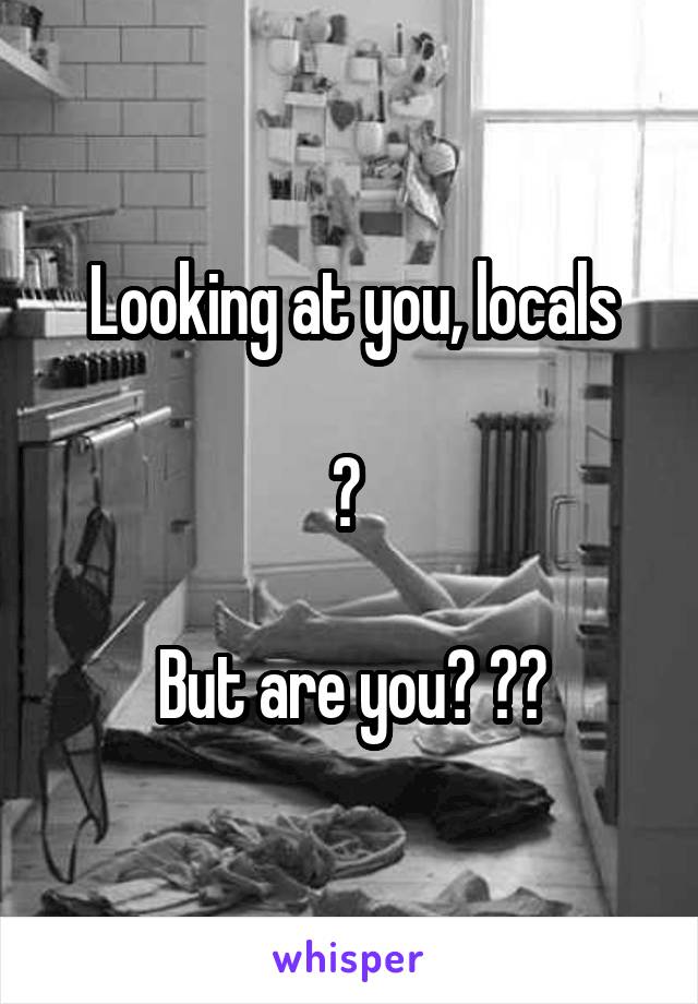 Looking at you, locals

? 

But are you? 😱😂