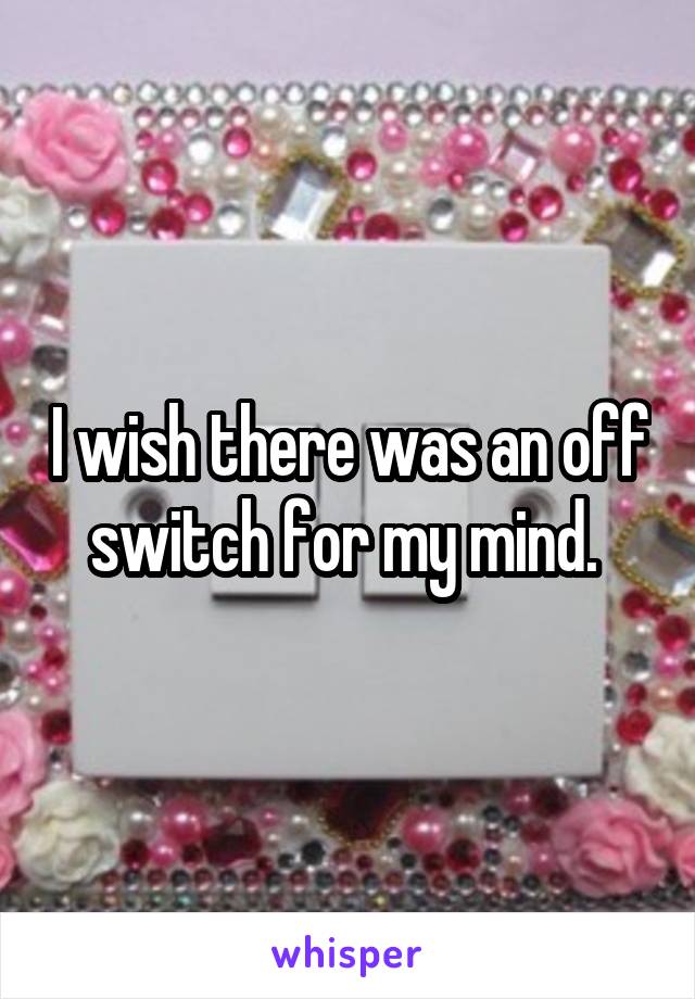 I wish there was an off switch for my mind. 