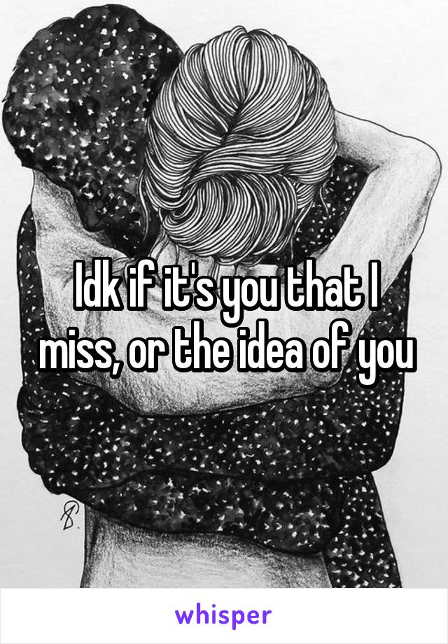 Idk if it's you that I miss, or the idea of you