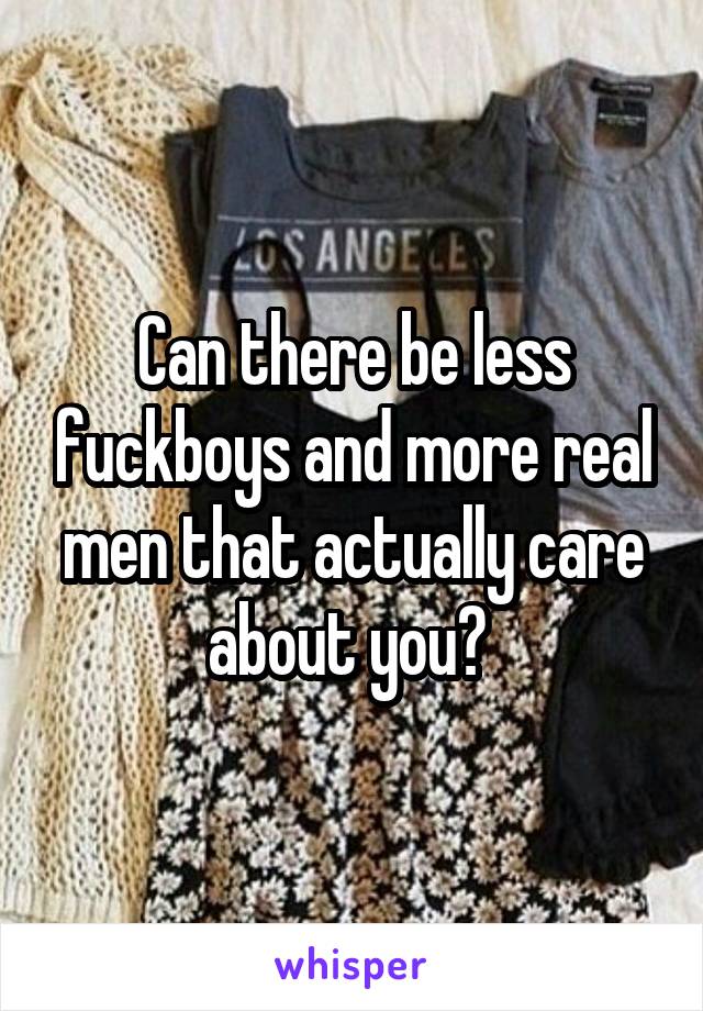 Can there be less fuckboys and more real men that actually care about you? 