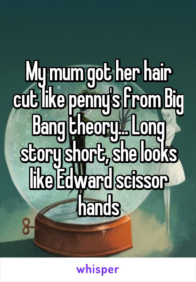 My mum got her hair cut like penny's from Big Bang theory... Long story short, she looks like Edward scissor hands