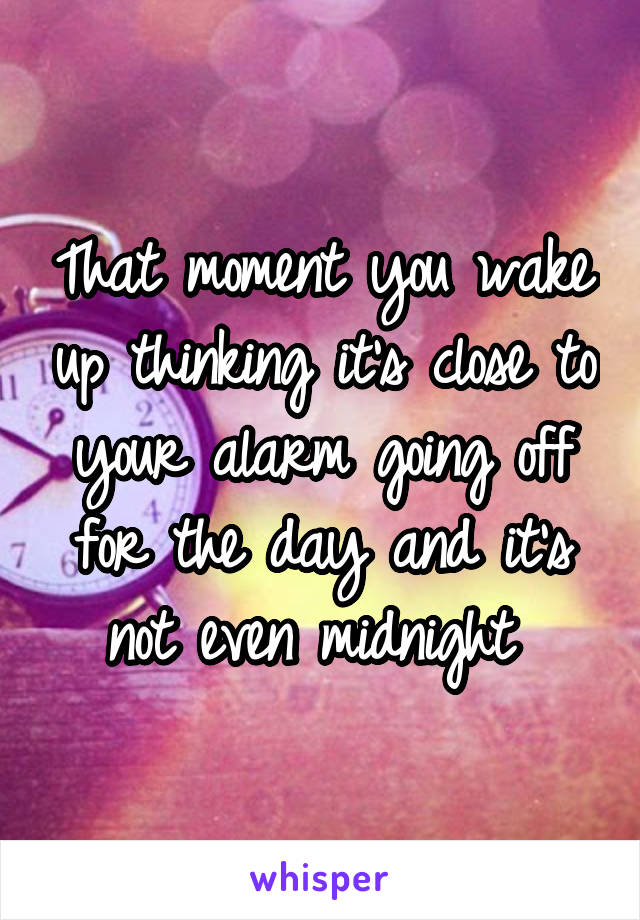 That moment you wake up thinking it’s close to your alarm going off for the day and it’s not even midnight 