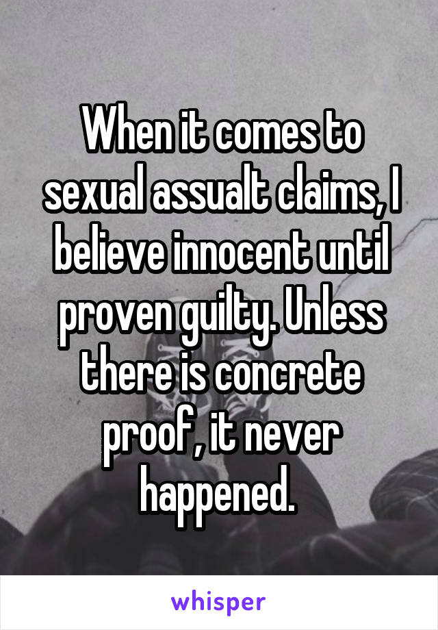 When it comes to sexual assualt claims, I believe innocent until proven guilty. Unless there is concrete proof, it never happened. 