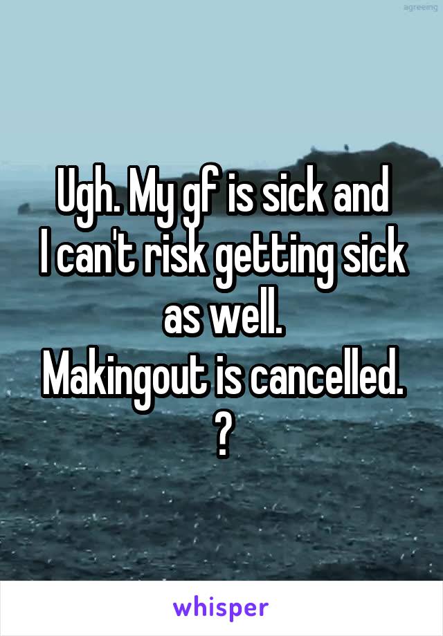 Ugh. My gf is sick and
I can't risk getting sick as well.
Makingout is cancelled.
😓